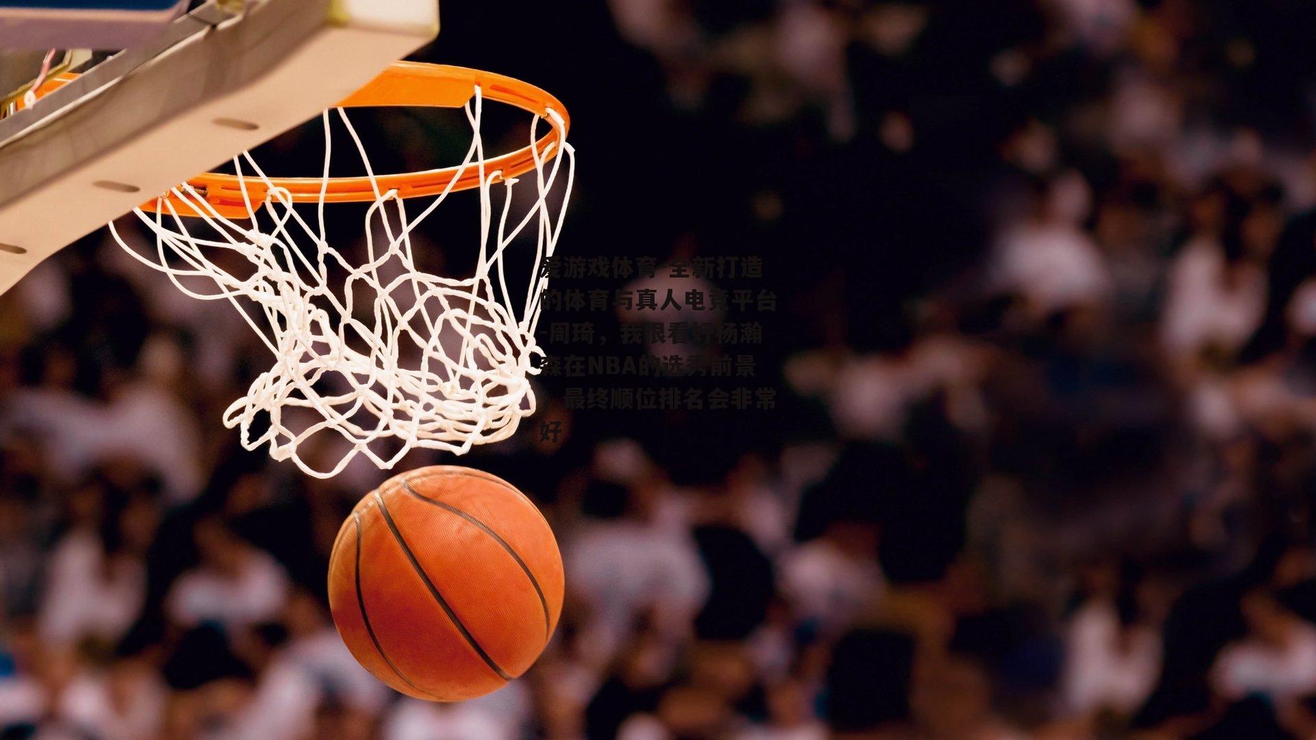周琦，我很看好杨瀚森在NBA的选秀前景，最终顺位排名会非常好